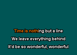 Time is nothing but a line

We leave everything behind

It'd be so wonderful, wonderful