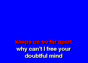 why can,t I free your
doubtful mind