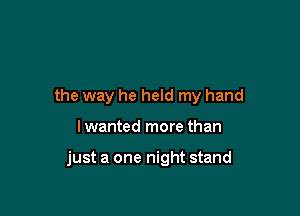 the way he held my hand

lwanted more than

just a one night stand