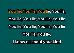 You lie, You lie, You lie, You lie,
You lie, You lie, You lie, You lie
You lie, You lie, You lie, You lie

You lie, You lie,

i know all about your kind