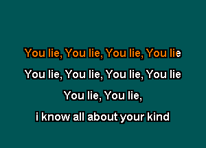 You lie, You lie, You lie, You lie
You lie, You lie, You lie, You lie

You lie, You lie,

i know all about your kind