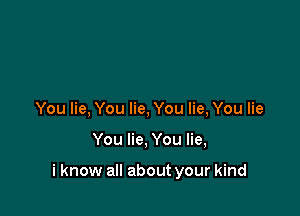 You lie, You lie, You lie, You lie

You lie, You lie,

i know all about your kind