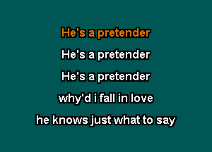 He's a pretender
He's a pretender
He's a pretender

why'd i fall in love

he knows just what to say