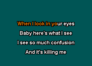 When I look in your eyes

Baby here's what I see
lsee so much confusion

And it's killing me