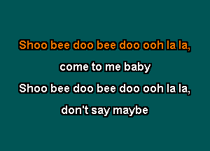 Shoo bee doo bee doo ooh la la,

come to me baby
Shoo bee doo bee doo ooh la la,

don't say maybe