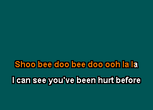 Shoo bee doo bee doo ooh la la

I can see you've been hurt before