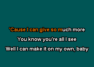 'Cause I can give so much more

You know you're all I see

Well I can make it on my own, baby