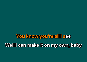 You know you're all I see

Well I can make it on my own, baby