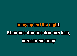 baby spend the night

Shoo bee doo bee doo ooh la la,

come to me baby