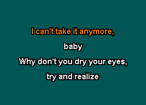 I can't take it anymore,
baby

Why don't you dry your eyes,

try and realize