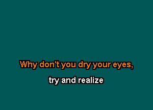 Why don't you dry your eyes,

try and realize