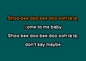 Shoo bee doo bee doo ooh la la,

come to me baby
Shoo bee doo bee doo ooh la la,

don't say maybe