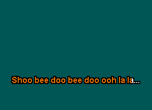 Shoo bee doo bee doo ooh la la...