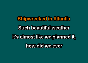 Shipwrecked in Atlantis

Such beautiful weather

It's almost like we planned it,

how did we ever
