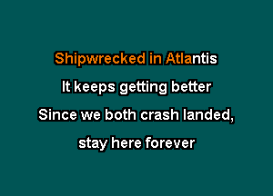 Shipwrecked in Atlantis
It keeps getting better

Since we both crash landed,

stay here forever