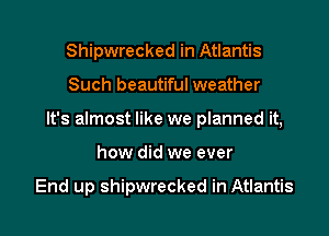 Shipwrecked in Atlantis

Such beautiful weather

It's almost like we planned it,

how did we ever

End up shipwrecked in Atlantis