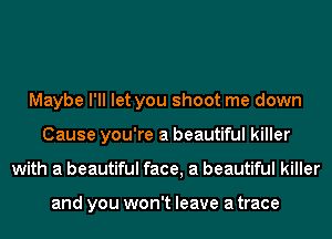 Maybe I'll let you shoot me down
Cause you're a beautiful killer
with a beautiful face, a beautiful killer

and you won't leave a trace