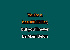 You're a

beautiful killer,

but you'll never

be Alain Delon