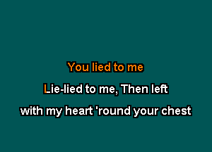 You lied to me

Lie-lied to me, Then left

with my heart 'round your chest