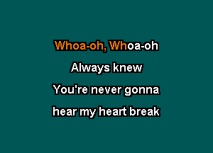 Whoa-oh, Whoa-oh

Always knew

You're never gonna

hear my heart break