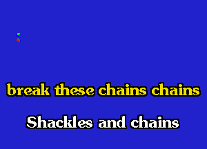 someday I'm gonna
break these chains chains

Shackles and chains