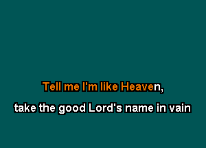 Tell me I'm like Heaven,

take the good Lord's name in vain