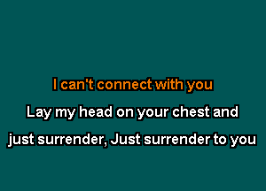 I can't connect with you

Lay my head on your chest and

just surrender, Just surrender to you