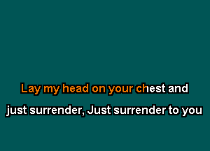 Lay my head on your chest and

just surrender, Just surrender to you