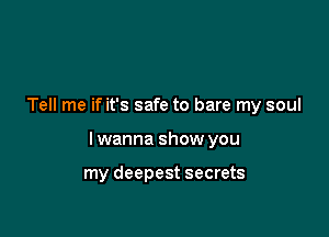 Tell me if it's safe to bare my soul

lwanna show you

my deepest secrets
