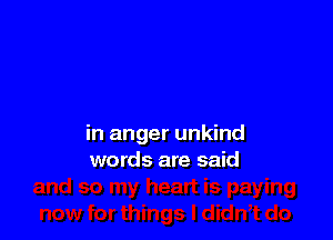 in anger unkind
words are said