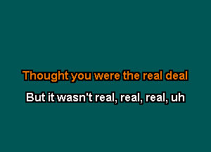 Thought you were the real deal

But it wasn't real, real, real, uh