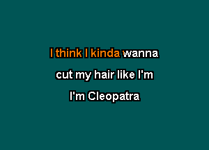 I think I kinda wanna

cut my hair like I'm

I'm Cleopatra