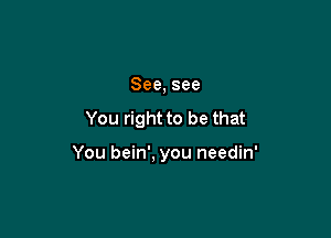 See,see

You right to be that

You bein', you needin'