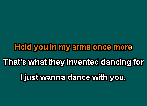 Hold you in my arms once more

That's what they invented dancing for

ljust wanna dance with you.