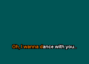 Oh, I wanna dance with you..
