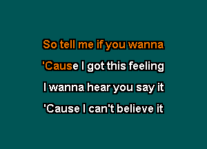 So tell me ifyou wanna

'Cause I got this feeling

I wanna hear you say it

'Cause I can't believe it