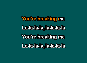 You're breaking me

La-la-la-la, la-la-la-la

You're breaking me

La-la-la-la, la-Ia-la-la