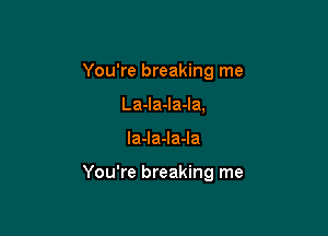 You're breaking me
La-la-la-la,

la-la-la-la

You're breaking me