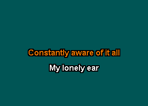 Constantly aware of it all

My lonely ear
