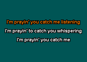 I'm prayin' you catch me listening

I'm prayin' to catch you whispering

I'm prayin' you catch me