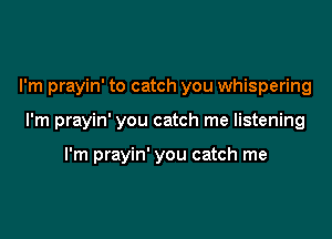 I'm prayin' to catch you whispering

I'm prayin' you catch me listening

I'm prayin' you catch me