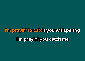 I'm prayin' to catch you whispering

I'm prayin' you catch me