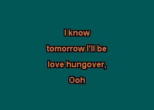 I know

tomorrow I'll be

love hungover,
Ooh