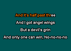 And it's half past three
And I got angel wings

But a devil's grin

And only one can win, No-no-no-no