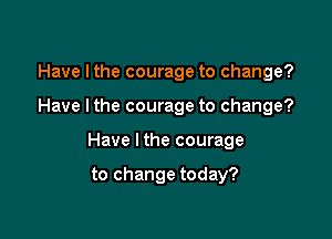 Have Ithe courage to change?

Have Ithe courage to change?

Have Ithe courage

to change today?