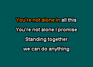 You're not alone in all this

You're not alone I promise

Standing together

we can do anything