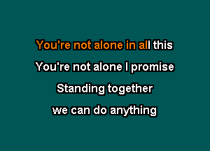 You're not alone in all this

You're not alone I promise

Standing together

we can do anything