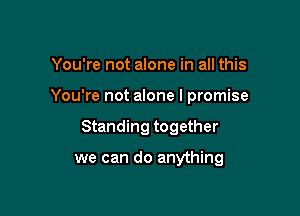 You're not alone in all this

You're not alone I promise

Standing together

we can do anything