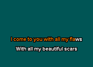 I come to you with all my flaws

With all my beautiful scars