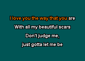 I love you the way that you are

With all my beautiful scars

Don'tjudge me,

just gotta let me be
